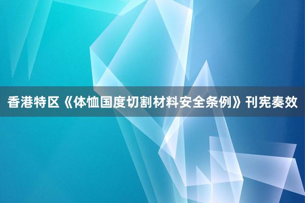 香港特区《体恤国度切割材料安全条例》刊宪奏效